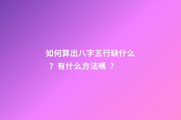 如何算出八字五行缺什么？有什么方法嗎？